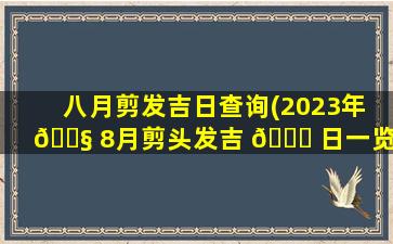 八月剪发吉日查询(2023年 🐧 8月剪头发吉 🐎 日一览表)